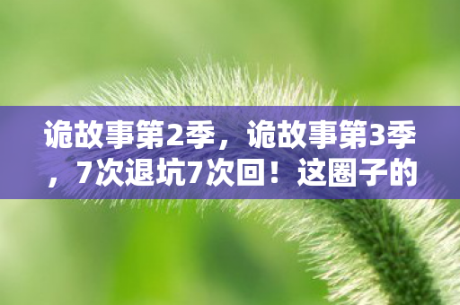 诡故事第2季,诡故事第3季,7次退坑7次回!这圈子的秘密让我欲罢不能! 诡故事第2季,诡故事第3季,7次退坑7次回!这圈子的秘密让我欲罢不能!