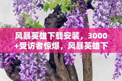风暴英雄下载安装,3000+受访者惊爆,风暴英雄下载竟藏着这疑点?老炮我当场绷不住! 风暴英雄下载安装,3000+受访者惊爆,风暴英雄下载竟藏着这疑点?老炮我当场绷不住!
