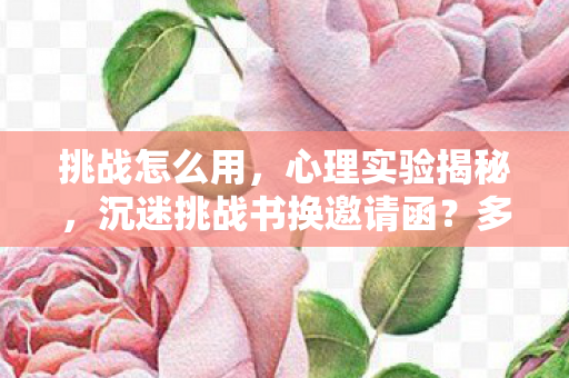 挑战怎么用,心理实验揭秘,沉迷挑战书换邀请函?多巴胺陷阱细思极恐! 挑战怎么用,心理实验揭秘,沉迷挑战书换邀请函?多巴胺陷阱细思极恐!