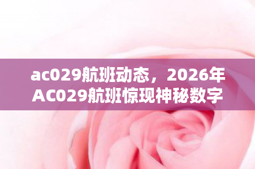 ac029航班动态,2026年AC029航班惊现神秘数字!背后隐藏着什么惊天秘密? ac029航班动态,2026年AC029航班惊现神秘数字!背后隐藏着什么惊天秘密?