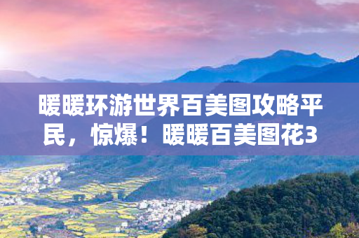 暖暖环游世界百美图攻略平民,惊爆!暖暖百美图花3万竟藏这隐情,结果一出吓一跳! 暖暖环游世界百美图攻略平民,惊爆!暖暖百美图花3万竟藏这隐情,结果一出吓一跳!