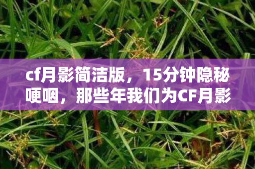 cf月影简洁版，15分钟隐秘哽咽，那些年我们为CF月影熬过的通宵