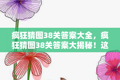 疯狂猜图38关答案大全，疯狂猜图38关答案大揭秘！这3大猫腻让你越玩越上头？