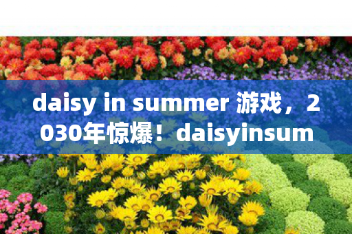 daisy in summer 游戏,2030年惊爆!daisyinsummer体验竟让99%人心态崩了? daisy in summer 游戏,2030年惊爆!daisyinsummer体验竟让99%人心态崩了?