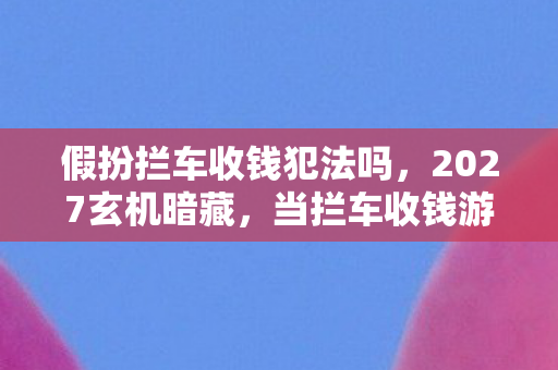 假扮拦车收钱犯法吗,2027玄机暗藏,当拦车收钱游戏按下暂停键,我得到了什么? 假扮拦车收钱犯法吗,2027玄机暗藏,当拦车收钱游戏按下暂停键,我得到了什么?