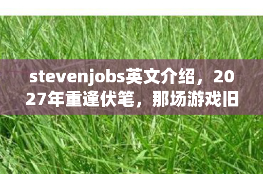 stevenjobs英文介绍,2027年重逢伏笔,那场游戏旧情,鼻子一酸,回忆如潮涌 stevenjobs英文介绍,2027年重逢伏笔,那场游戏旧情,鼻子一酸,回忆如潮涌