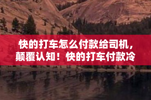 快的打车怎么付款给司机,颠覆认知!快的打车付款冷知识,这操作能让你目瞪口呆 快的打车怎么付款给司机,颠覆认知!快的打车付款冷知识,这操作能让你目瞪口呆