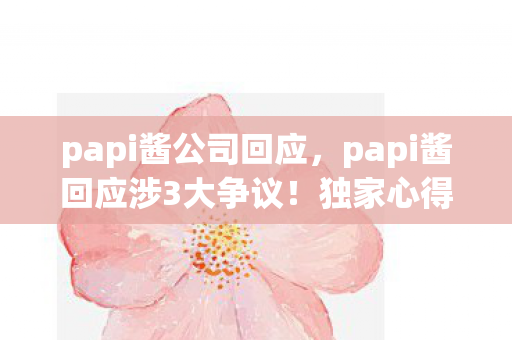 papi酱公司回应,papi酱回应涉3大争议!独家心得+避坑指南,看完秒懂真相! papi酱公司回应,papi酱回应涉3大争议!独家心得+避坑指南,看完秒懂真相!