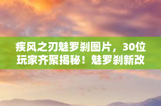 疾风之刃魅罗刹图片，30位玩家齐聚揭秘！魅罗刹新改动疑点重重，老炮我当场绷不住！