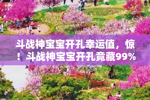 斗战神宝宝开孔幸运值,惊!斗战神宝宝开孔竟藏99%玩家不知的玄机?真相颠覆认知! 斗战神宝宝开孔幸运值,惊!斗战神宝宝开孔竟藏99%玩家不知的玄机?真相颠覆认知!