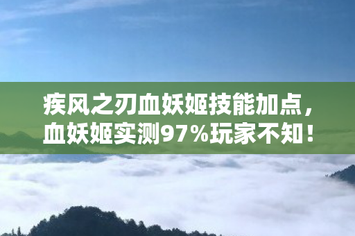 疾风之刃血妖姬技能加点，血妖姬实测97%玩家不知！三平台操作差距竟大到离谱！