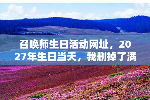 召唤师生日活动网址，2027年生日当天，我删掉了满级账号——那串数字藏着13年青春的致命倒计时