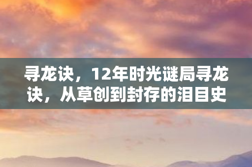寻龙诀，12年时光谜局寻龙诀，从草创到封存的泪目史诗