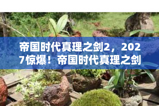 帝国时代真理之剑2，2027惊爆！帝国时代真理之剑99%玩家竟被这把剑逼疯？
