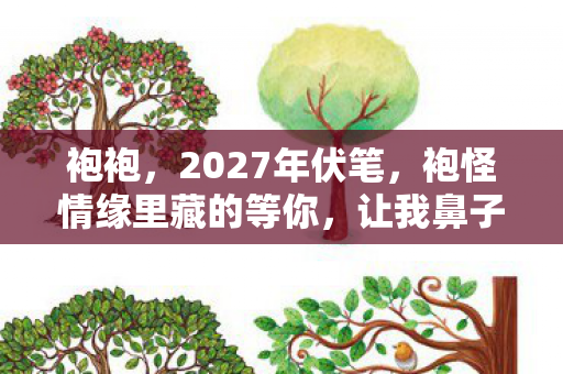 袍袍,2027年伏笔,袍怪情缘里藏的等你,让我鼻子一酸 袍袍,2027年伏笔,袍怪情缘里藏的等你,让我鼻子一酸