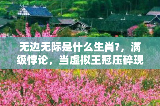 无边无际是什么生肖?，满级悖论，当虚拟王冠压碎现实脊椎，生肖轮回里谁在替我活着？