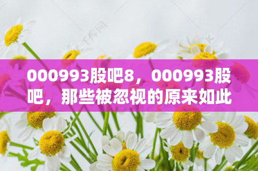 000993股吧8,000993股吧,那些被忽视的原来如此冷知识 000993股吧8,000993股吧,那些被忽视的原来如此冷知识