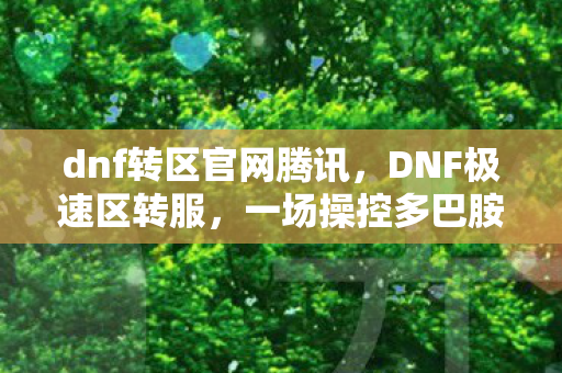 dnf转区官网腾讯,DNF极速区转服,一场操控多巴胺的沉迷实验,细思极恐的神经陷阱 dnf转区官网腾讯,DNF极速区转服,一场操控多巴胺的沉迷实验,细思极恐的神经陷阱