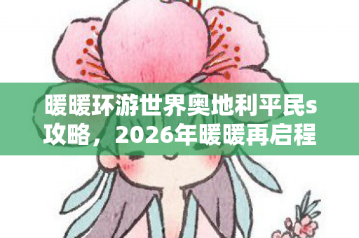 暖暖环游世界奥地利平民s攻略，2026年暖暖再启程！奥地利7站奇遇，第5站藏惊天秘密？