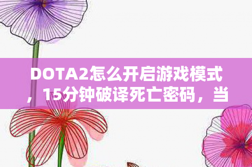 DOTA2怎么开启游戏模式，15分钟破译死亡密码，当新手村变成万人冢，谁在敲响你的新手钟？