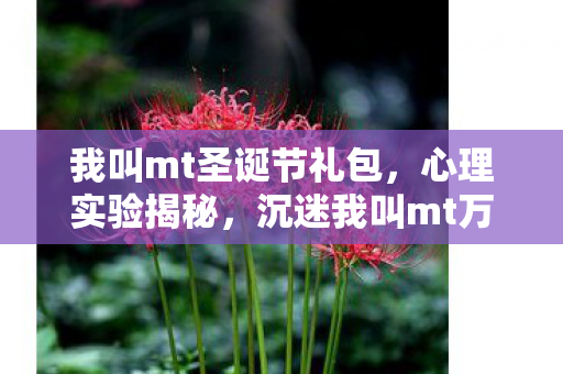 我叫mt圣诞节礼包，心理实验揭秘，沉迷我叫mt万圣节大礼包的细思极恐自我麻醉