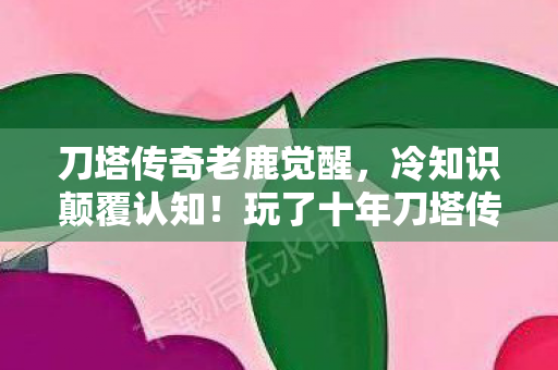刀塔传奇老鹿觉醒,冷知识颠覆认知!玩了十年刀塔传奇老鹿,结果让我目瞪口呆! 刀塔传奇老鹿觉醒,冷知识颠覆认知!玩了十年刀塔传奇老鹿,结果让我目瞪口呆!