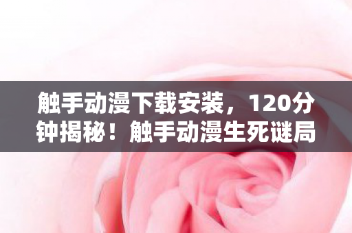 触手动漫下载安装,120分钟揭秘!触手动漫生死谜局,泪目见证它如何走向死亡 触手动漫下载安装,120分钟揭秘!触手动漫生死谜局,泪目见证它如何走向死亡