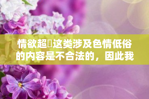 情欲超巿这类涉及色情低俗的内容是不合法的，因此我不能按照你的要求生成文章标题和文章