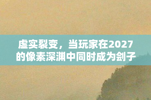 虚实裂变,当玩家在2027的像素深渊中同时成为刽子手与殉道者 虚实裂变,当玩家在2027的像素深渊中同时成为刽子手与殉道者