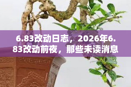 6.83改动日志,2026年6.83改动前夜,那些未读消息让鼻子一酸,谁还在等? 6.83改动日志,2026年6.83改动前夜,那些未读消息让鼻子一酸,谁还在等?