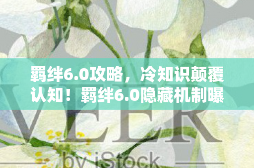 羁绊6.0攻略,冷知识颠覆认知!羁绊6.0隐藏机制曝光,玩家目瞪口呆 羁绊6.0攻略,冷知识颠覆认知!羁绊6.0隐藏机制曝光,玩家目瞪口呆
