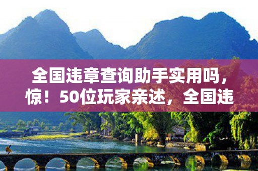 全国违章查询助手实用吗,惊!50位玩家亲述,全国违章查询助手这疑点,真让人绷不住! 全国违章查询助手实用吗,惊!50位玩家亲述,全国违章查询助手这疑点,真让人绷不住!