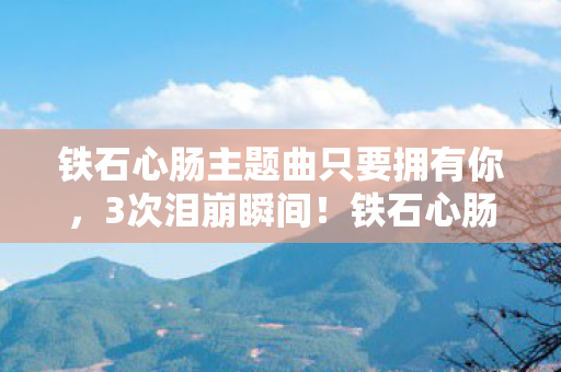 铁石心肠主题曲只要拥有你,3次泪崩瞬间!铁石心肠主题曲暗藏的5个致命情绪密码,你敢听吗? 铁石心肠主题曲只要拥有你,3次泪崩瞬间!铁石心肠主题曲暗藏的5个致命情绪密码,你敢听吗?