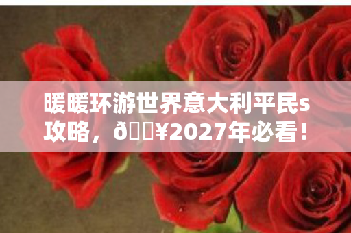 暖暖环游世界意大利平民s攻略,🔥2027年必看!暖暖意大利奇遇,惊喜还是惊吓?速戳→ 暖暖环游世界意大利平民s攻略,🔥2027年必看!暖暖意大利奇遇,惊喜还是惊吓?速戳→