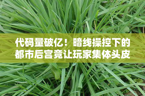 代码量破亿!暗线操控下的都市后宫竟让玩家集体头皮发麻 代码量破亿!暗线操控下的都市后宫竟让玩家集体头皮发麻