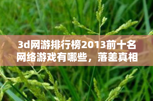 3d网游排行榜2013前十名网络游戏有哪些,落差真相大揭秘!那些年笑着骂的3D网游,笑着笑着竟哭了…… 3d网游排行榜2013前十名网络游戏有哪些,落差真相大揭秘!那些年笑着骂的3D网游,笑着笑着竟哭了……