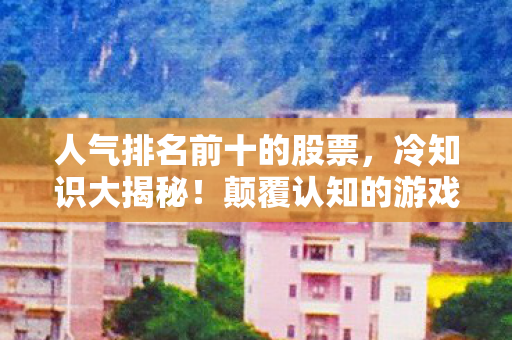 人气排名前十的股票,冷知识大揭秘!颠覆认知的游戏设计,让你目瞪口呆到2026年! 人气排名前十的股票,冷知识大揭秘!颠覆认知的游戏设计,让你目瞪口呆到2026年!