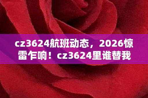 cz3624航班动态,2026惊雷乍响!cz3624里谁替我扛的BOSS,让我鼻子一酸 cz3624航班动态,2026惊雷乍响!cz3624里谁替我扛的BOSS,让我鼻子一酸