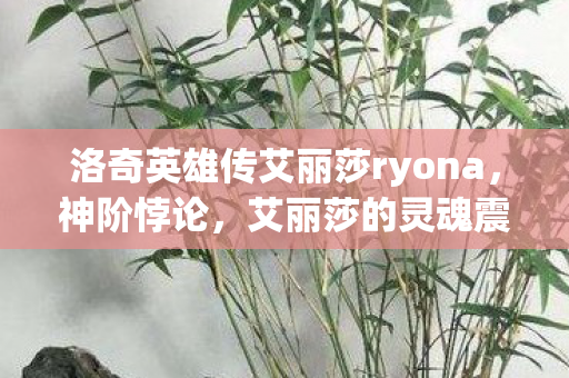 洛奇英雄传艾丽莎ryona，神阶悖论，艾丽莎的灵魂震颤——当自由意志撞碎命运之墙