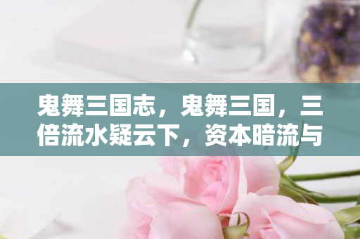 鬼舞三国志，鬼舞三国，三倍流水疑云下，资本暗流与玩家心寒真相