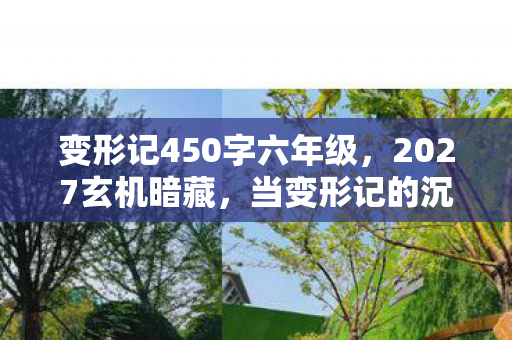变形记450字六年级，2027玄机暗藏，当变形记的沉默按钮按下，我究竟失去了什么？