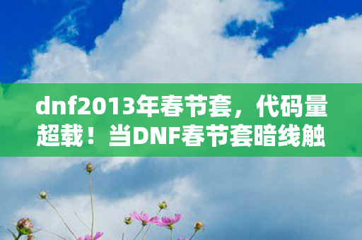 dnf2013年春节套,代码量超载!当DNF春节套暗线触发,玩家头皮发麻见证数字文明叛乱 dnf2013年春节套,代码量超载!当DNF春节套暗线触发,玩家头皮发麻见证数字文明叛乱