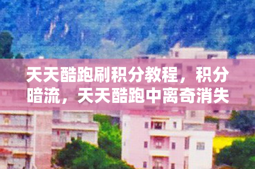天天酷跑刷积分教程,积分暗流,天天酷跑中离奇消失的积分,悬案背后藏着毛骨悚然真相 天天酷跑刷积分教程,积分暗流,天天酷跑中离奇消失的积分,悬案背后藏着毛骨悚然真相