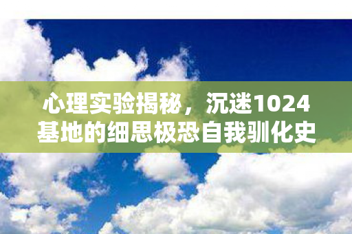 心理实验揭秘，沉迷1024基地的细思极恐自我驯化史
