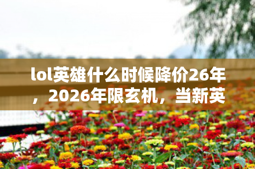 lol英雄什么时候降价26年，2026年限玄机，当新英雄降价沉默降临，这游戏究竟给了我什么？