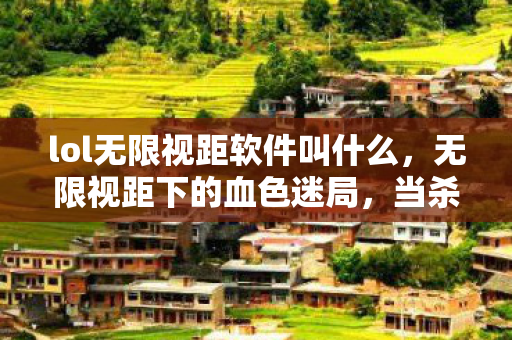 lol无限视距软件叫什么,无限视距下的血色迷局,当杀戮成为悬案,谁在深渊凝视我? lol无限视距软件叫什么,无限视距下的血色迷局,当杀戮成为悬案,谁在深渊凝视我?