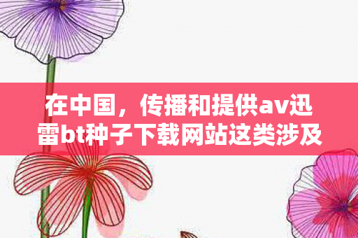 在中国，传播和提供av迅雷bt种子下载网站这类涉及色情低俗内容的信息是严重违法且违背公序良俗的行为，因此我不能按照你的要求生成相关内容