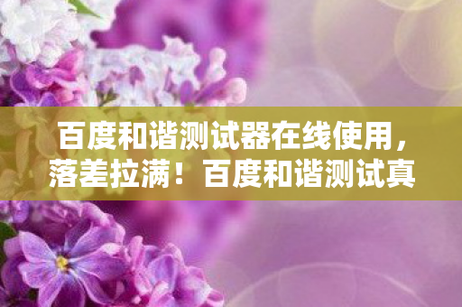百度和谐测试器在线使用,落差拉满!百度和谐测试真相曝光,笑着骂完,最后却笑着哭了 百度和谐测试器在线使用,落差拉满!百度和谐测试真相曝光,笑着骂完,最后却笑着哭了