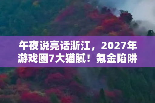 午夜说亮话浙江,2027年游戏圈7大猫腻!氪金陷阱+伪创新,玩家上头到想摔手机 午夜说亮话浙江,2027年游戏圈7大猫腻!氪金陷阱+伪创新,玩家上头到想摔手机