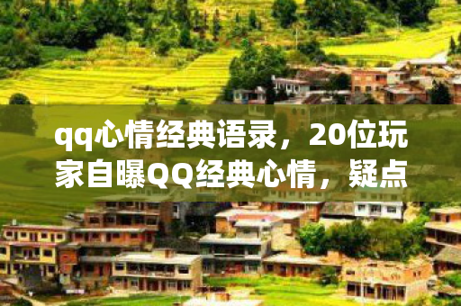 qq心情经典语录,20位玩家自曝QQ经典心情,疑点重重竟让采访者当场绷不住! qq心情经典语录,20位玩家自曝QQ经典心情,疑点重重竟让采访者当场绷不住!